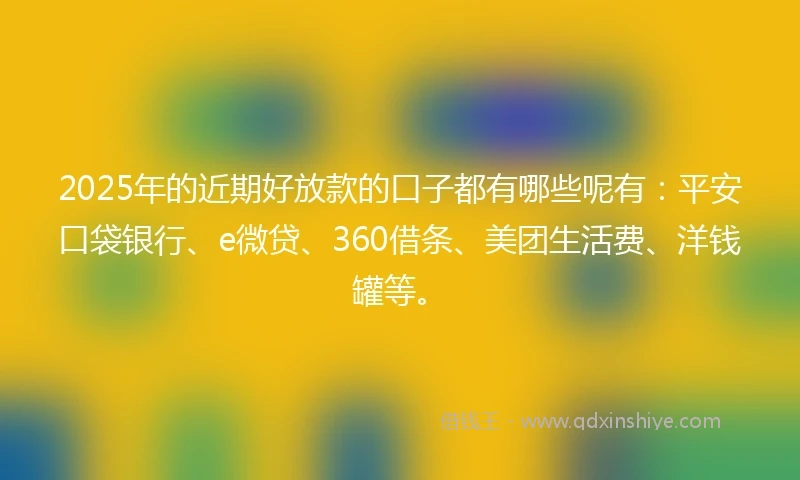 2025年的近期好放款的口子都有哪些呢有：平安口袋银行、e微贷、360借条、美团生活费、洋钱罐等。