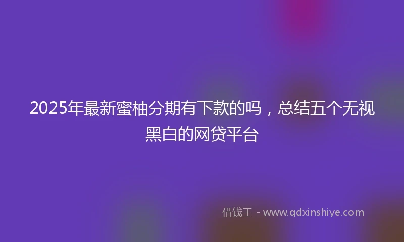 2025年最新蜜柚分期有下款的吗，总结五个无视黑白的网贷平台