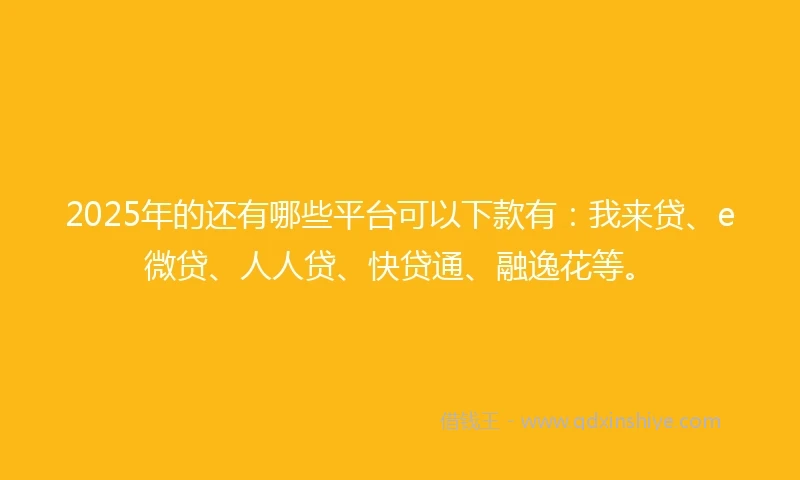 2025年的还有哪些平台可以下款有:我来贷、e微贷、人人贷、快贷通、融逸花等。
