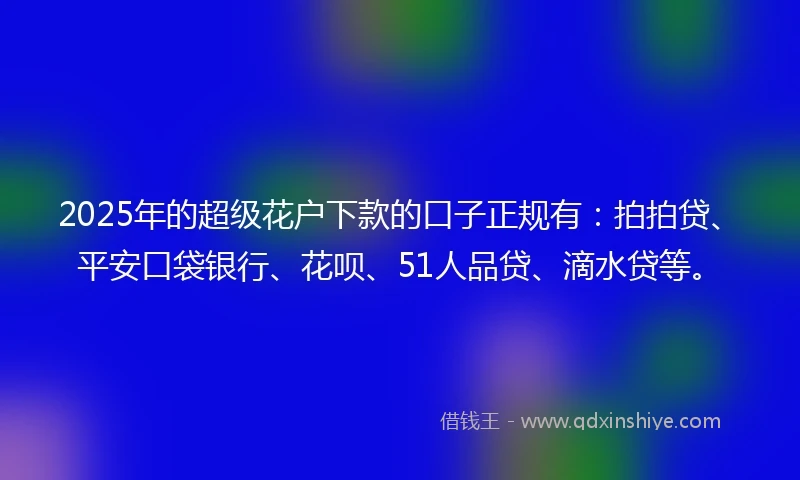 2025年的超级花户下款的口子正规有：拍拍贷、平安口袋银行、花呗、51人品贷、滴水贷等。