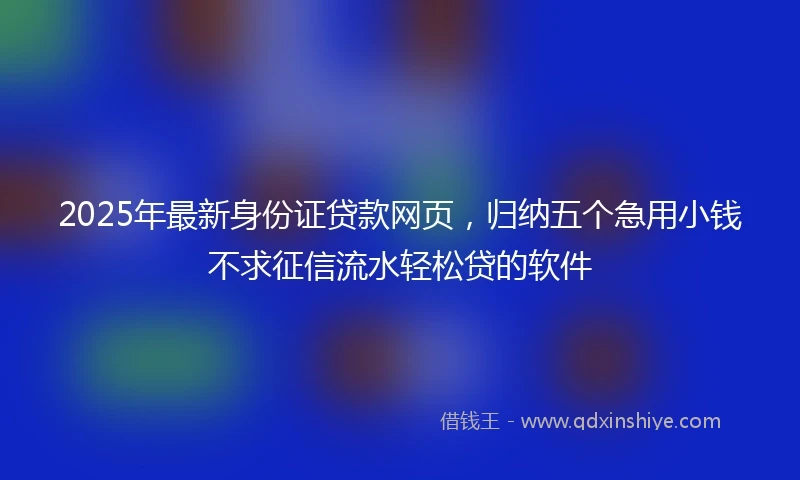 2025年最新身份证贷款网页,归纳五个急用小钱不求征信流水轻松贷的软件