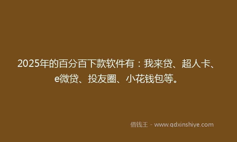 2025年的百分百下款软件有：我来贷、超人卡、e微贷、投友圈、小花钱包等。