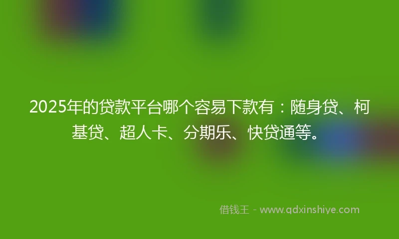 2025年的贷款平台哪个容易下款有：随身贷、柯基贷、超人卡、分期乐、快贷通等。
