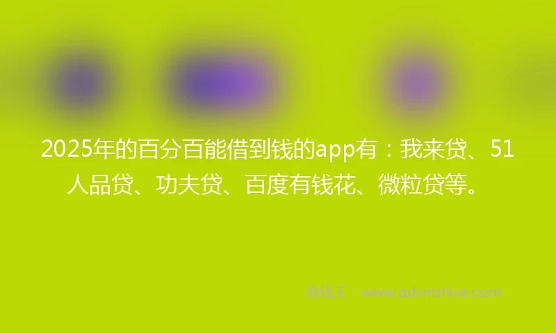 2025年的百分百能借到钱的app有：我来贷、51人品贷、功夫贷、百度有钱花、微粒贷等。