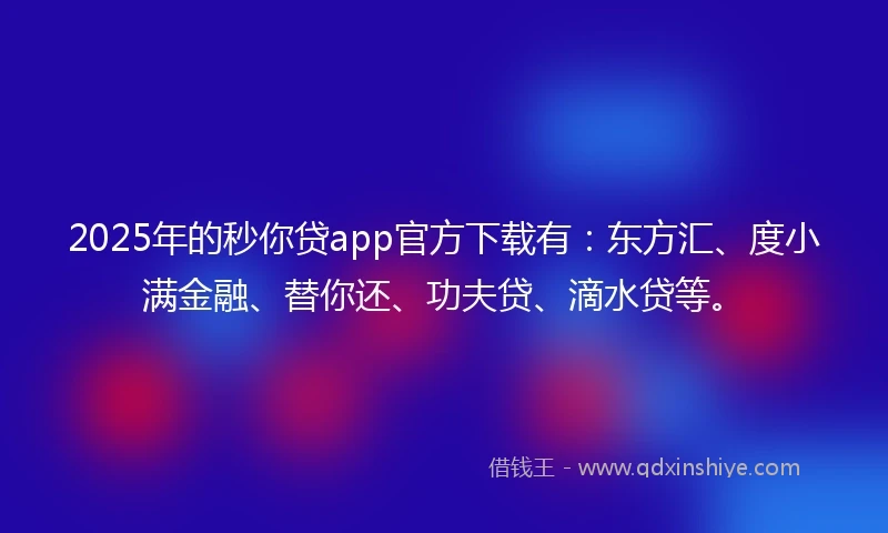 2025年的秒你贷app官方下载有：东方汇、度小满金融、替你还、功夫贷、滴水贷等。