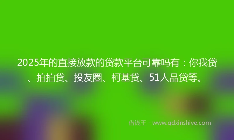 2025年的直接放款的贷款平台可靠吗有：你我贷、拍拍贷、投友圈、柯基贷、51人品贷等。