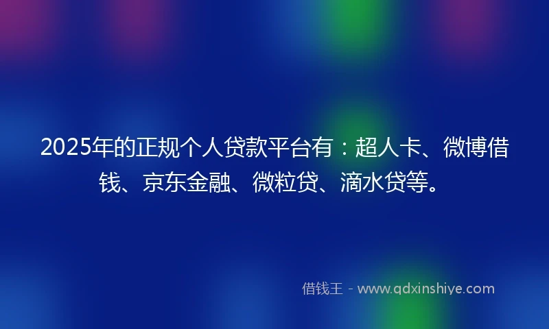 2025年的正规个人贷款平台有：超人卡、微博借钱、京东金融、微粒贷、滴水贷等。