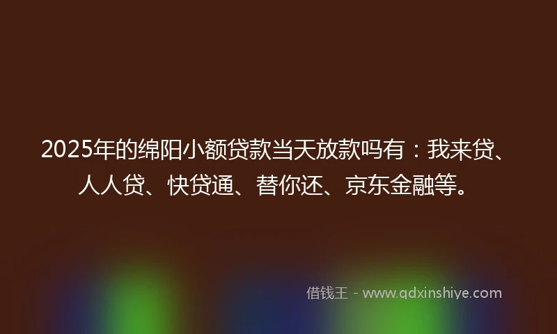 2025年的绵阳小额贷款当天放款吗有：我来贷、人人贷、快贷通、替你还、京东金融等。