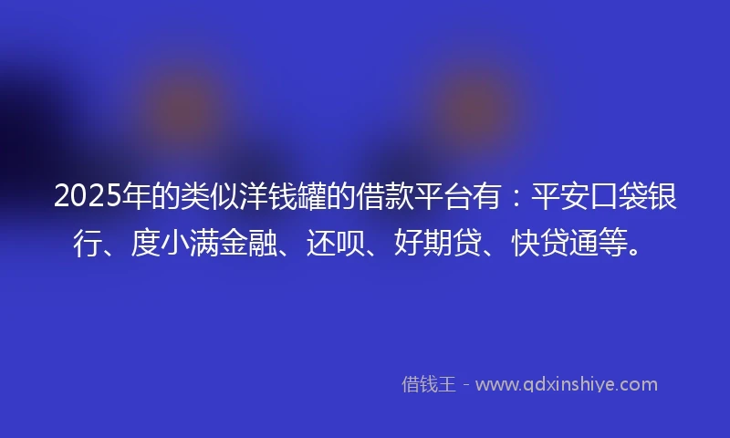 2025年的类似洋钱罐的借款平台有：平安口袋银行、度小满金融、还呗、好期贷、快贷通等。