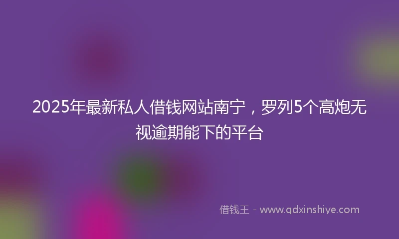 2025年最新私人借钱网站南宁，罗列5个高炮无视逾期能下的平台