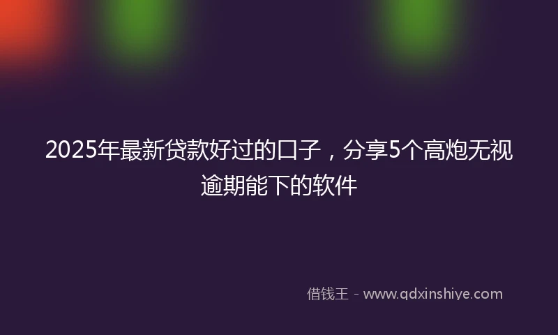 2025年最新贷款好过的口子，分享5个高炮无视逾期能下的软件