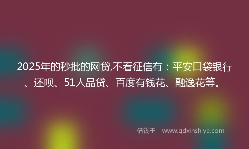 2025年的秒批的网贷,不看征信有：平安口袋银行、还呗、51人品贷、百度有钱花、融逸花等。
