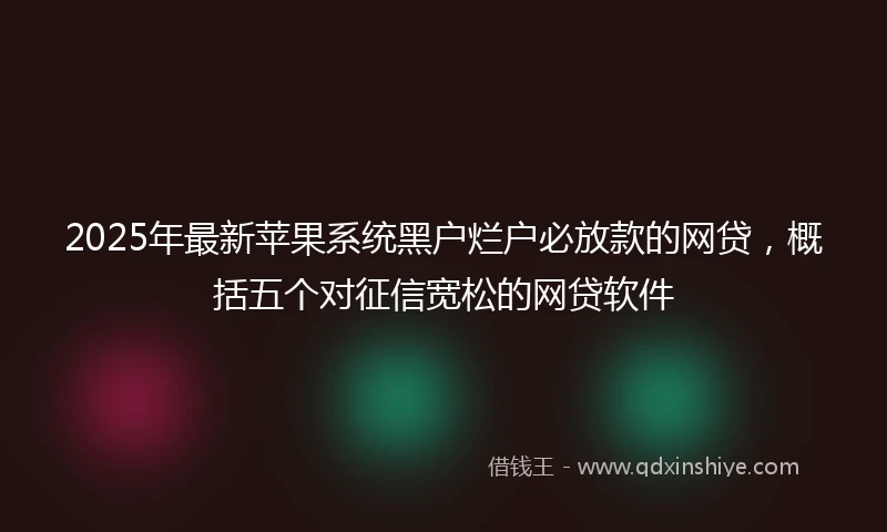 2025年最新苹果系统黑户烂户必放款的网贷，概括五个对征信宽松的网贷软件