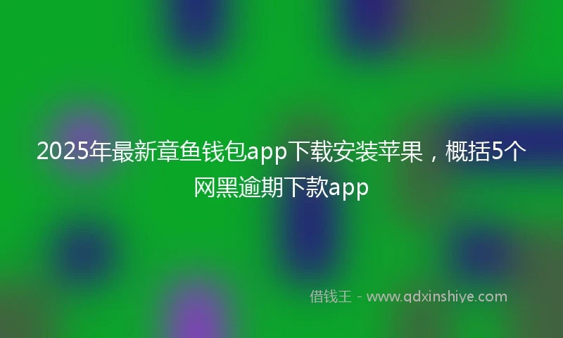 2025年最新章鱼钱包app下载安装苹果，概括5个网黑逾期下款app
