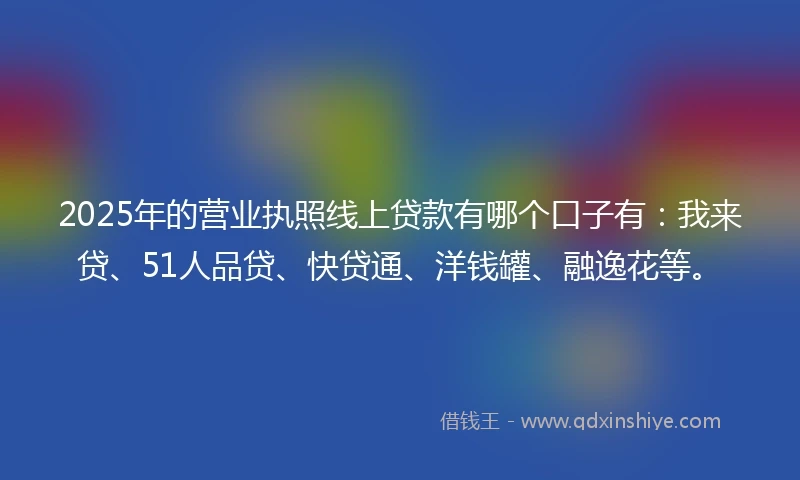 2025年的营业执照线上贷款有哪个口子有：我来贷、51人品贷、快贷通、洋钱罐、融逸花等。