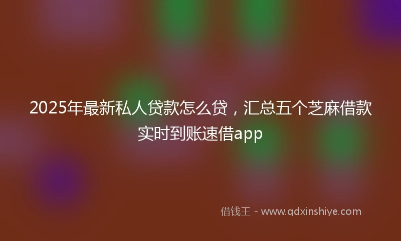2025年最新私人贷款怎么贷，汇总五个芝麻借款实时到账速借app