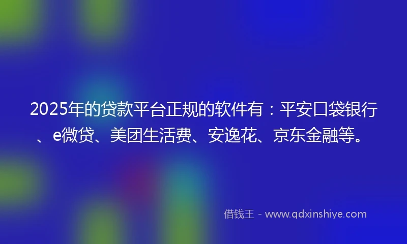 2025年的贷款平台正规的软件有：平安口袋银行、e微贷、美团生活费、安逸花、京东金融等。