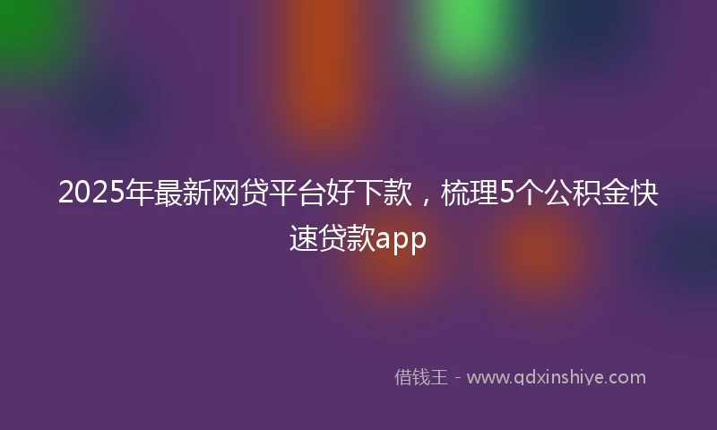 2025年最新网贷平台好下款，梳理5个公积金快速贷款app