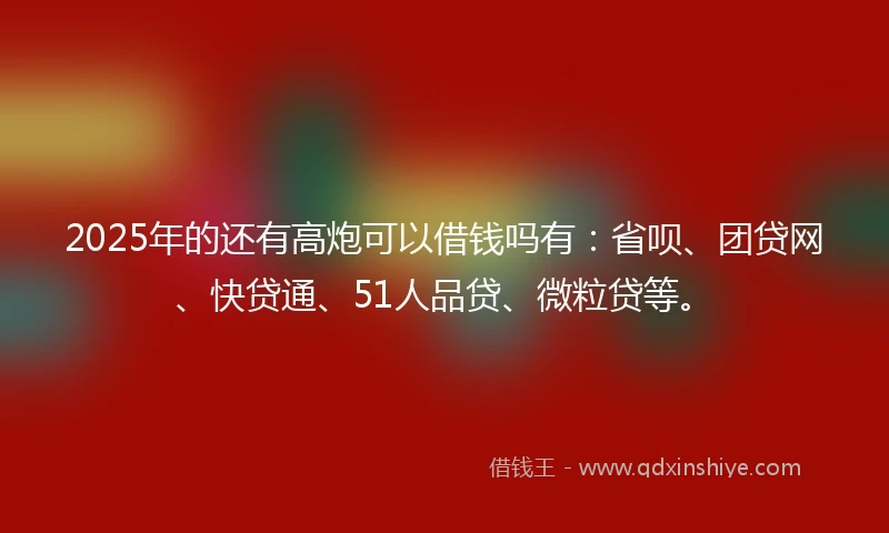 2025年的还有高炮可以借钱吗有:省呗、团贷网、快贷通、51人品贷、微粒贷等。