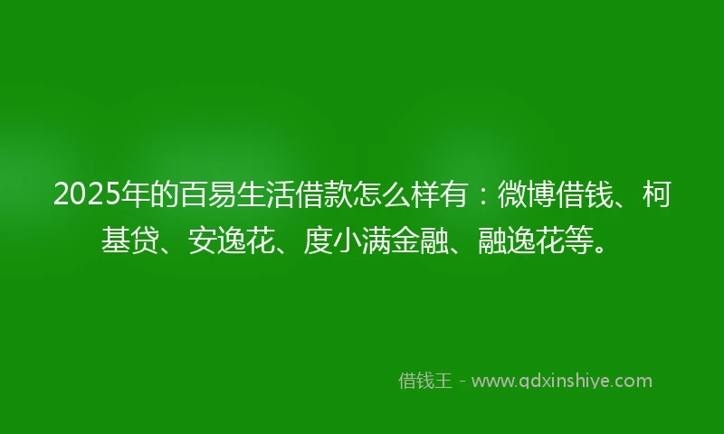 2025年的百易生活借款怎么样有：微博借钱、柯基贷、安逸花、度小满金融、融逸花等。