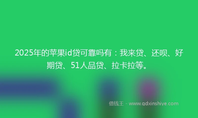 2025年的苹果id贷可靠吗有：我来贷、还呗、好期贷、51人品贷、拉卡拉等。