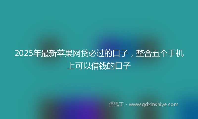 2025年最新苹果网贷必过的口子，整合五个手机上可以借钱的口子