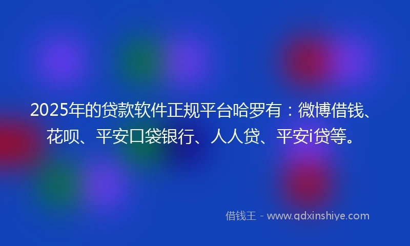 2025年的贷款软件正规平台哈罗有：微博借钱、花呗、平安口袋银行、人人贷、平安i贷等。