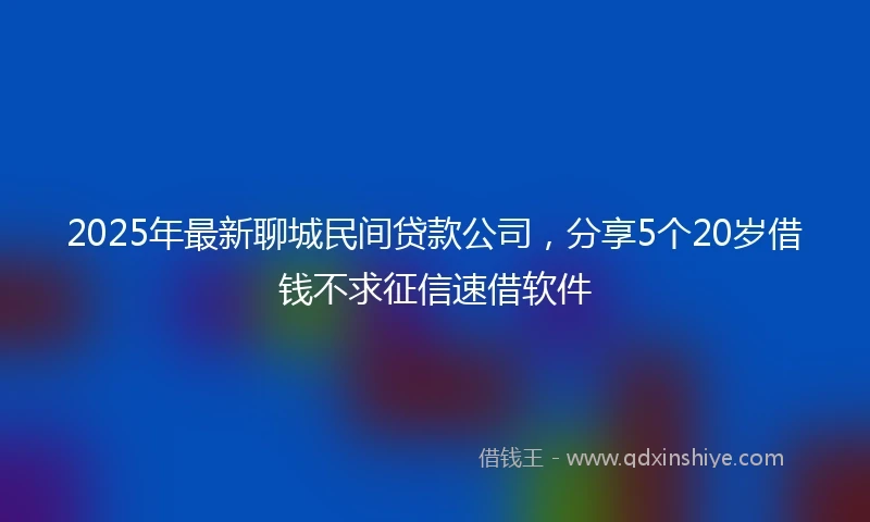 2025年最新聊城民间贷款公司，分享5个20岁借钱不求征信速借软件
