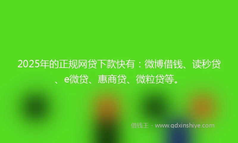 2025年的正规网贷下款快有：微博借钱、读秒贷、e微贷、惠商贷、微粒贷等。