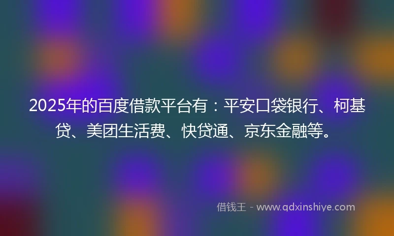 2025年的百度借款平台有：平安口袋银行、柯基贷、美团生活费、快贷通、京东金融等。