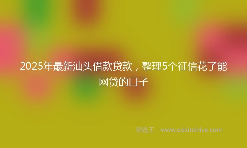 2025年最新汕头借款贷款,整理5个征信花了能网贷的口子