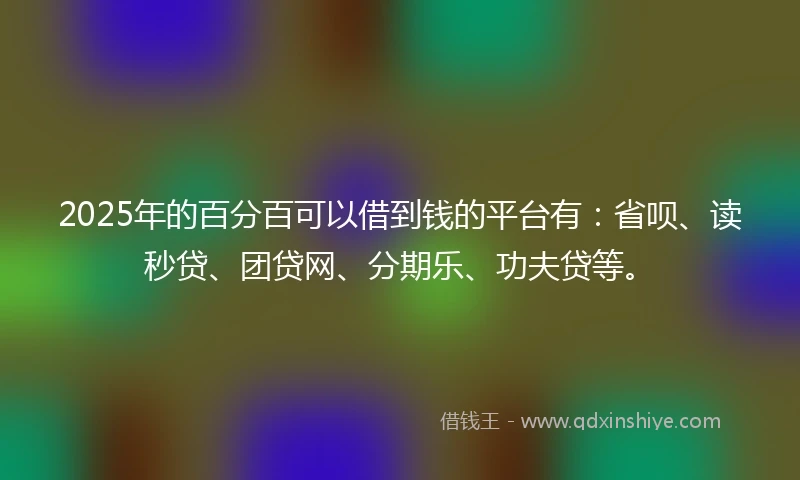 2025年的百分百可以借到钱的平台有：省呗、读秒贷、团贷网、分期乐、功夫贷等。