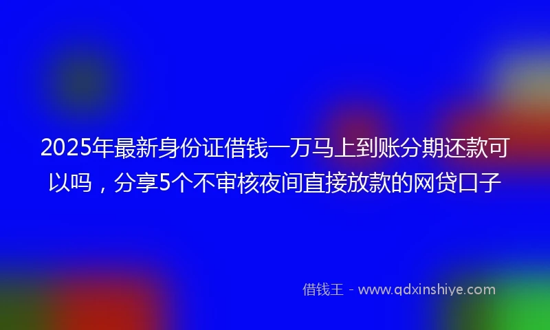 2025年最新身份证借钱一万马上到账分期还款可以吗，分享5个不审核夜间直接放款的网贷口子
