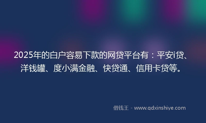 2025年的白户容易下款的网贷平台有：平安i贷、洋钱罐、度小满金融、快贷通、信用卡贷等。