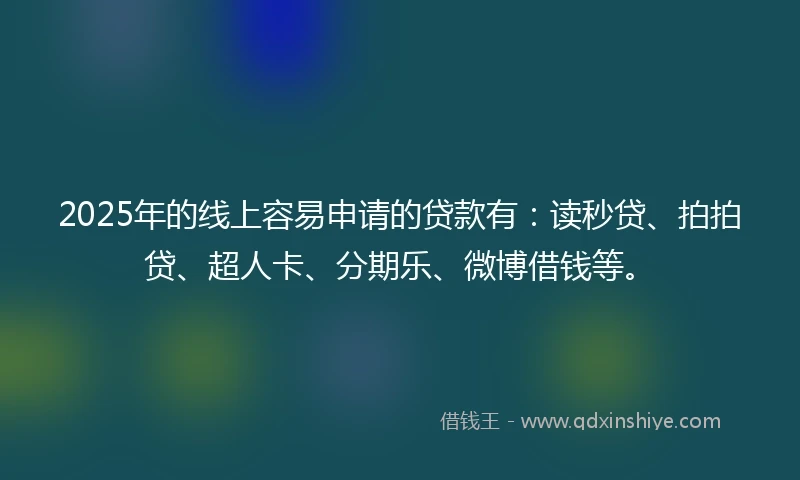 2025年的线上容易申请的贷款有：读秒贷、拍拍贷、超人卡、分期乐、微博借钱等。