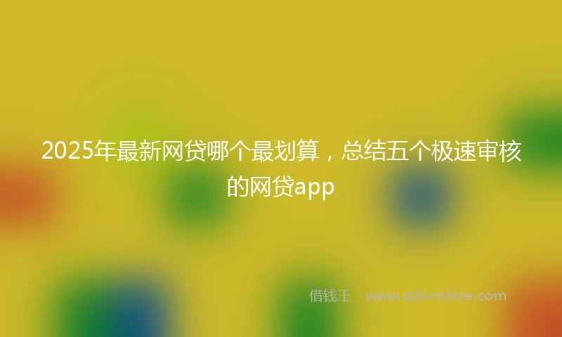 2025年最新网贷哪个最划算,总结五个极速审核的网贷app
