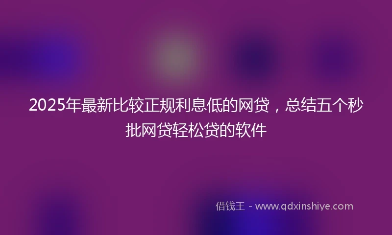 2025年最新比较正规利息低的网贷，总结五个秒批网贷轻松贷的软件