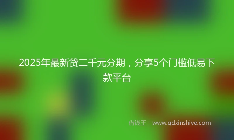 2025年最新贷二千元分期，分享5个门槛低易下款平台