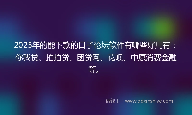 2025年的能下款的口子论坛软件有哪些好用有：你我贷、拍拍贷、团贷网、花呗、中原消费金融等。