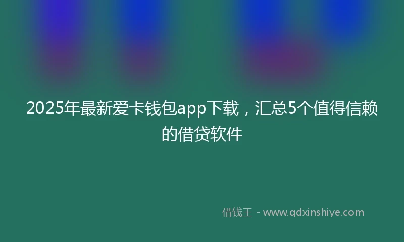 2025年最新爱卡钱包app下载,汇总5个值得信赖的借贷软件