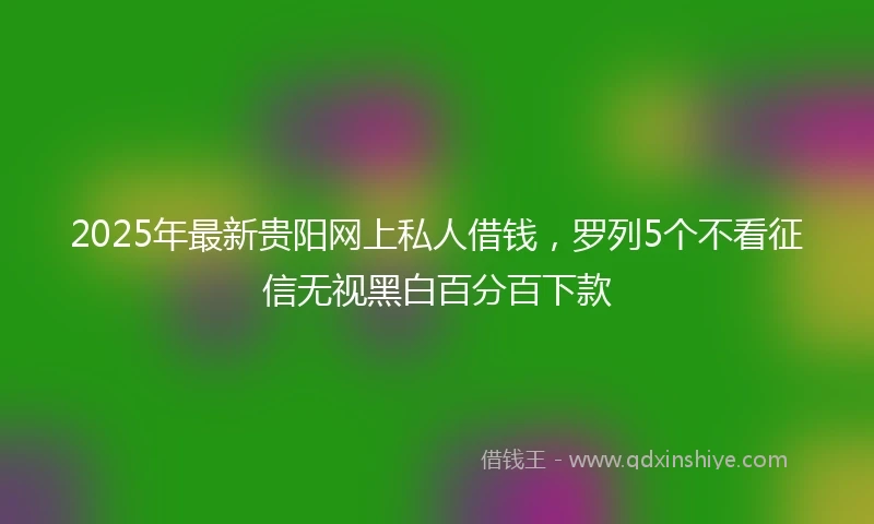 2025年最新贵阳网上私人借钱,罗列5个不看征信无视黑白百分百下款