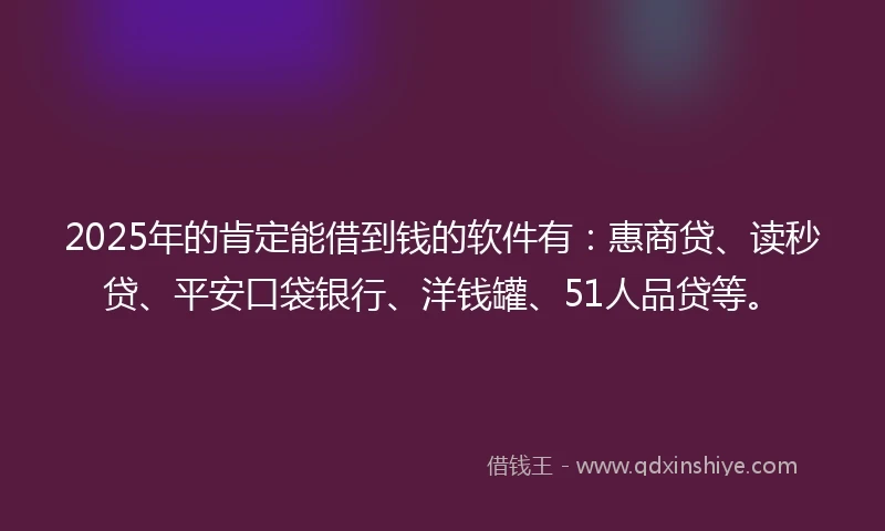 2025年的肯定能借到钱的软件有：惠商贷、读秒贷、平安口袋银行、洋钱罐、51人品贷等。