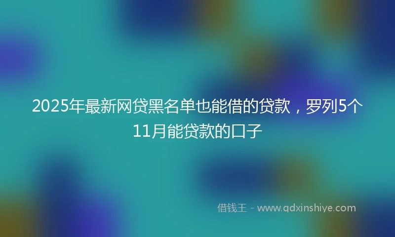 2025年最新网贷黑名单也能借的贷款，罗列5个11月能贷款的口子