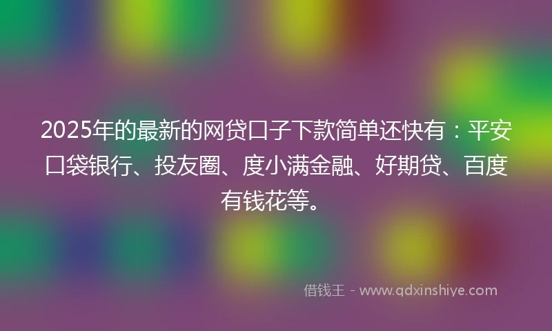 2025年的最新的网贷口子下款简单还快有：平安口袋银行、投友圈、度小满金融、好期贷、百度有钱花等。