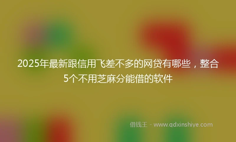 2025年最新跟信用飞差不多的网贷有哪些，整合5个不用芝麻分能借的软件