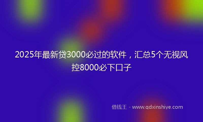 2025年最新贷3000必过的软件，汇总5个无视风控8000必下口子