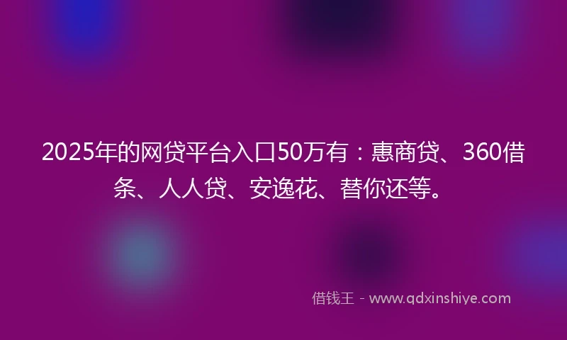 2025年的网贷平台入口50万有：惠商贷、360借条、人人贷、安逸花、替你还等。