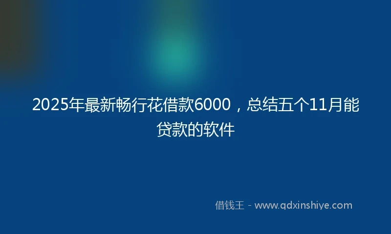 2025年最新畅行花借款6000，总结五个11月能贷款的软件