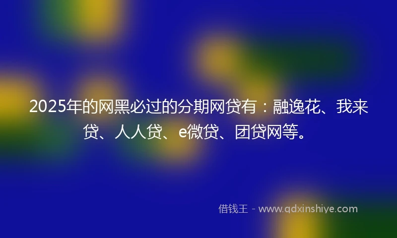 2025年的网黑必过的分期网贷有：融逸花、我来贷、人人贷、e微贷、团贷网等。