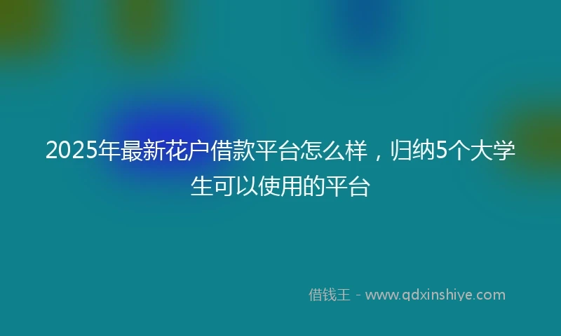2025年最新花户借款平台怎么样，归纳5个大学生可以使用的平台